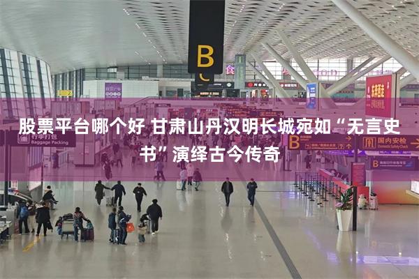 股票平台哪个好 甘肃山丹汉明长城宛如“无言史书”演绎古今传奇