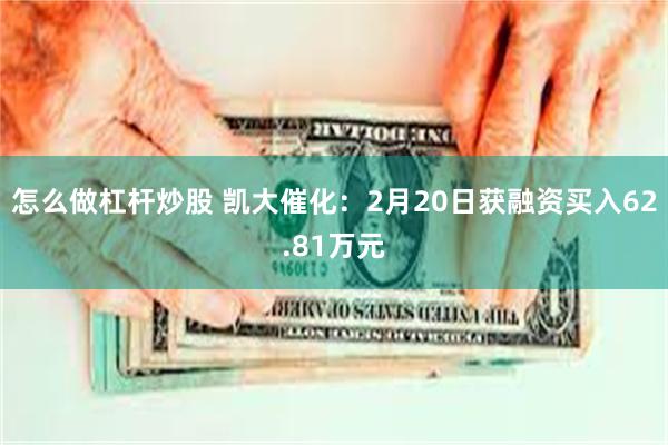 怎么做杠杆炒股 凯大催化：2月20日获融资买入62.81万元
