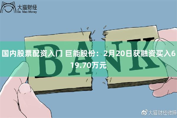 国内股票配资入门 巨能股份：2月20日获融资买入619.70万元