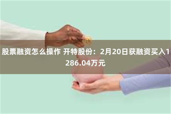 股票融资怎么操作 开特股份：2月20日获融资买入1286.04万元
