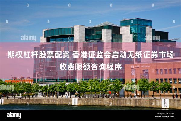 期权杠杆股票配资 香港证监会启动无纸证券市场收费限额咨询程序