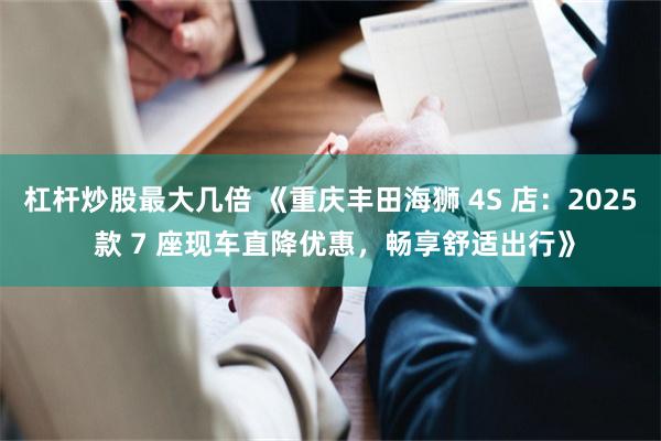 杠杆炒股最大几倍 《重庆丰田海狮 4S 店：2025 款 7 座现车直降优惠，畅享舒适出行》
