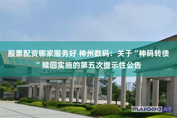 股票配资哪家服务好 神州数码：关于“神码转债”赎回实施的第五次提示性公告