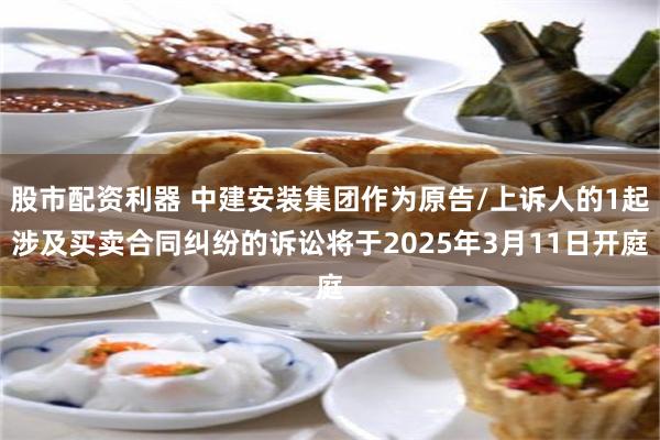 股市配资利器 中建安装集团作为原告/上诉人的1起涉及买卖合同纠纷的诉讼将于2025年3月11日开庭
