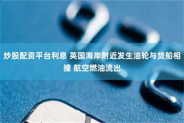 炒股配资平台利息 英国海岸附近发生油轮与货船相撞 航空燃油流出