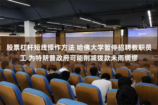 股票杠杆短线操作方法 哈佛大学暂停招聘教职员工 为特朗普政府可能削减拨款未雨绸缪
