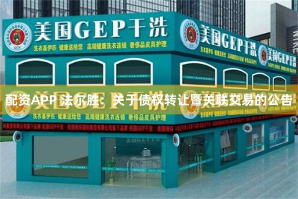 配资APP 法尔胜：关于债权转让暨关联交易的公告