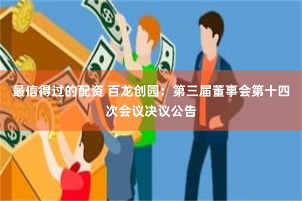 最信得过的配资 百龙创园：第三届董事会第十四次会议决议公告