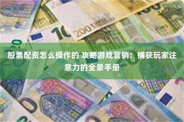 股票配资怎么操作的 攻略游戏营销：捕获玩家注意力的全景手册