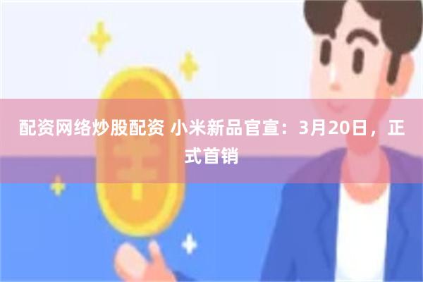 配资网络炒股配资 小米新品官宣：3月20日，正式首销