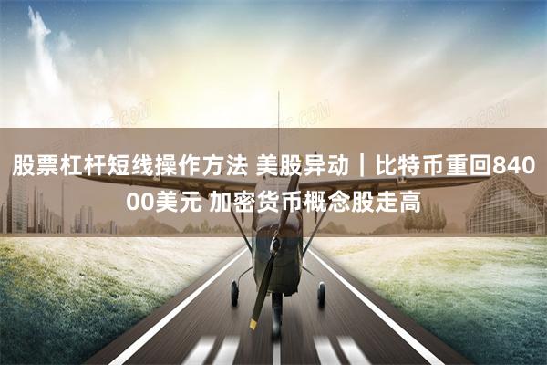 股票杠杆短线操作方法 美股异动｜比特币重回84000美元 加密货币概念股走高
