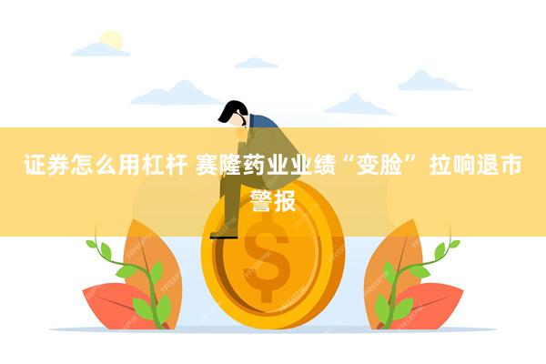 证券怎么用杠杆 赛隆药业业绩“变脸” 拉响退市警报