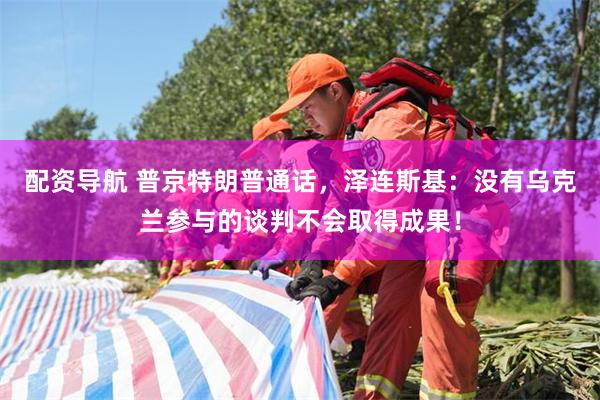 配资导航 普京特朗普通话，泽连斯基：没有乌克兰参与的谈判不会取得成果！