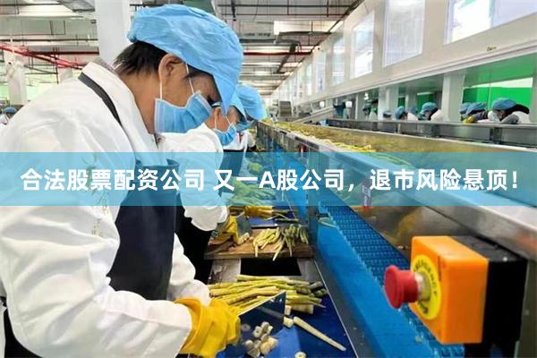 合法股票配资公司 又一A股公司，退市风险悬顶！