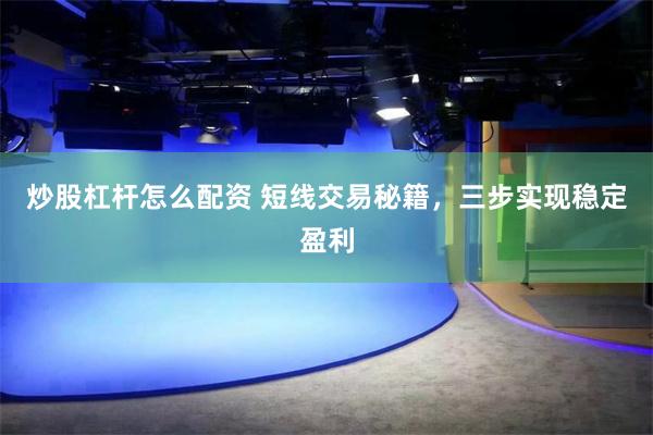 炒股杠杆怎么配资 短线交易秘籍，三步实现稳定盈利