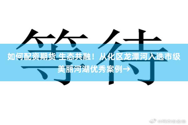 如何配资期货 生态共融！从化区龙潭河入选市级美丽河湖优秀案例→