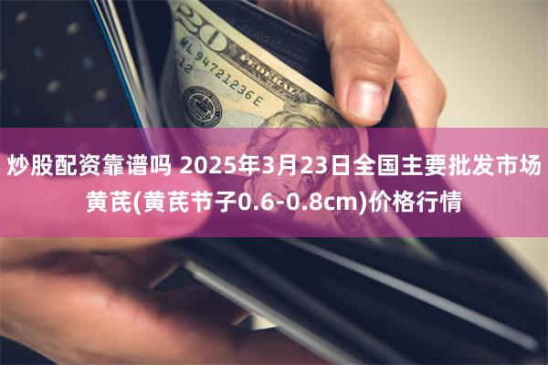 炒股配资靠谱吗 2025年3月23日全国主要批发市场黄芪(黄芪节子0.6-0.8cm)价格行情