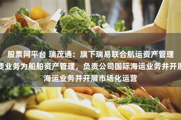 股票网平台 瑞茂通：旗下瑞易联合航运资产管理有限公司主要业务为船舶资产管理，负责公司国际海运业务并开展市场化运营