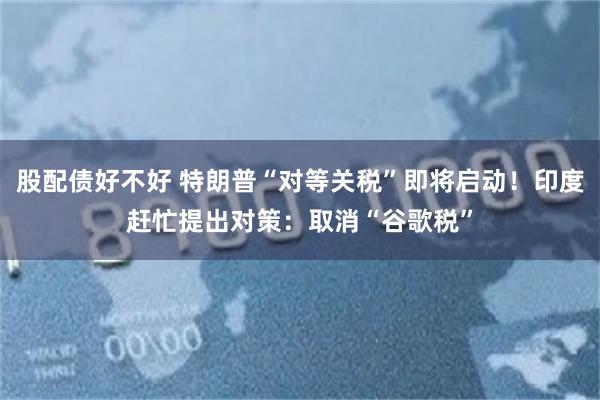 股配债好不好 特朗普“对等关税”即将启动！印度赶忙提出对策：取消“谷歌税”