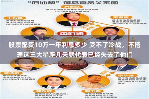 股票配资10万一年利息多少 受不了冷战，不搭理这三大星座几天就代表已经失去了他们