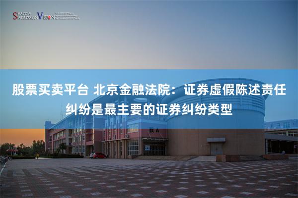 股票买卖平台 北京金融法院：证券虚假陈述责任纠纷是最主要的证券纠纷类型
