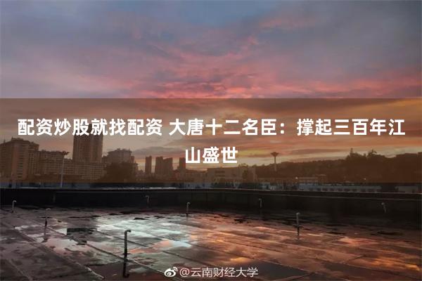 配资炒股就找配资 大唐十二名臣：撑起三百年江山盛世