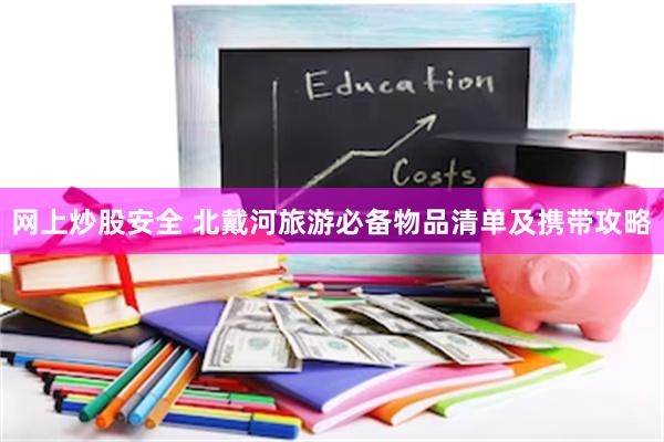 网上炒股安全 北戴河旅游必备物品清单及携带攻略