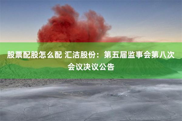 股票配股怎么配 汇洁股份：第五届监事会第八次会议决议公告