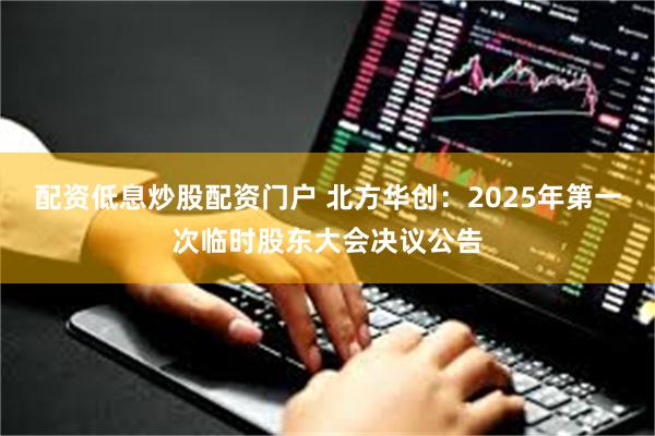 配资低息炒股配资门户 北方华创：2025年第一次临时股东大会决议公告