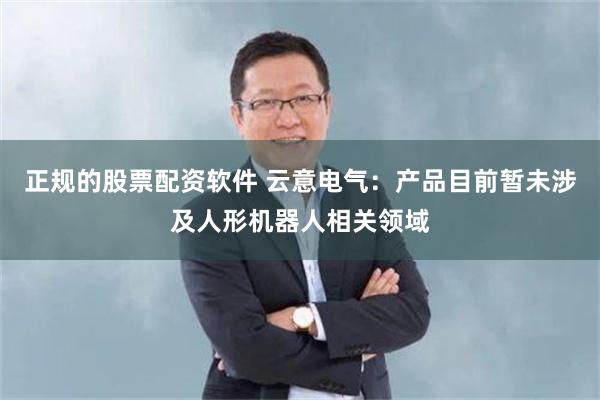 正规的股票配资软件 云意电气：产品目前暂未涉及人形机器人相关领域