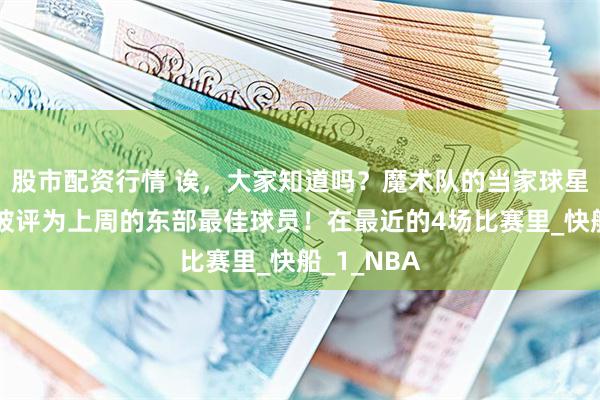 股市配资行情 诶，大家知道吗？魔术队的当家球星班凯罗刚被评为上周的东部最佳球员！在最近的4场比赛里_快船_1_NBA