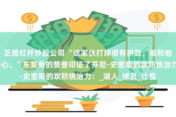 正规杠杆炒股公司 “这家伙打球很有拼劲，能和他再一起打球真的很开心。”东契奇的赞誉印证了芬尼-史密斯的攻防统治力：_湖人_球员_比赛