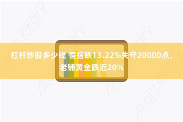 杠杆炒股多少钱 恒指跌13.22%失守20000点，老铺黄金跌近20%
