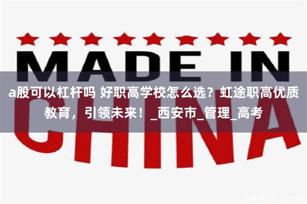 a股可以杠杆吗 好职高学校怎么选？虹途职高优质教育，引领未来！_西安市_管理_高考