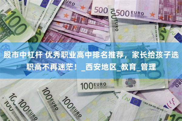 股市中杠杆 优秀职业高中排名推荐，家长给孩子选职高不再迷茫！_西安地区_教育_管理