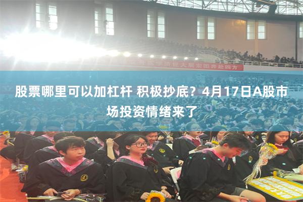 股票哪里可以加杠杆 积极抄底？4月17日A股市场投资情绪来了