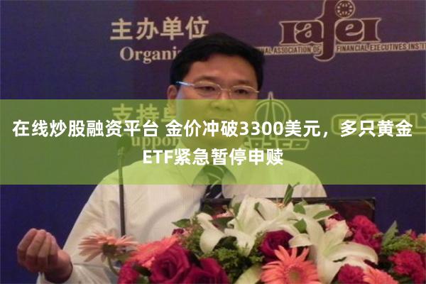 在线炒股融资平台 金价冲破3300美元，多只黄金ETF紧急暂停申赎
