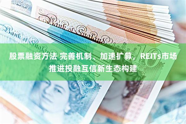 股票融资方法 完善机制、加速扩募，REITs市场推进投融互信新生态构建