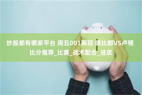 炒股都有哪家平台 周五001英冠 德比郡VS卢顿 比分推荐_比赛_战术配合_进攻