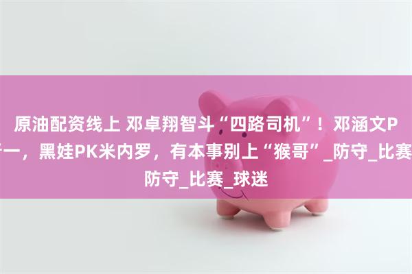 原油配资线上 邓卓翔智斗“四路司机”！邓涵文PK陈晋一，黑娃PK米内罗，有本事别上“猴哥”_防守_比赛_球迷