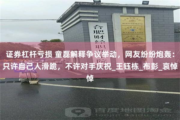 证券杠杆亏损 童磊解释争议举动，网友纷纷炮轰：只许自己人滑跪，不许对手庆祝_王钰栋_布彭_哀悼