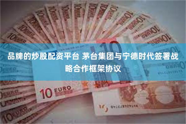 品牌的炒股配资平台 茅台集团与宁德时代签署战略合作框架协议