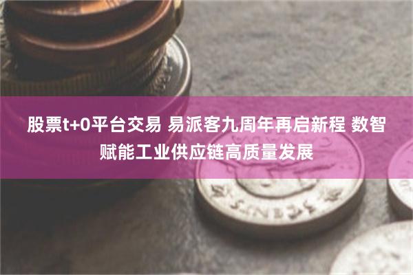股票t+0平台交易 易派客九周年再启新程 数智赋能工业供应链高质量发展