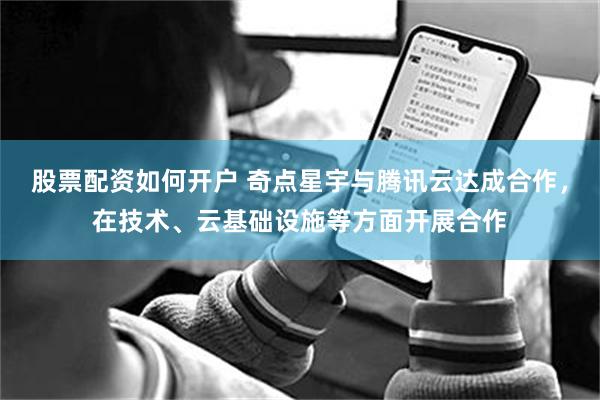 股票配资如何开户 奇点星宇与腾讯云达成合作，在技术、云基础设施等方面开展合作