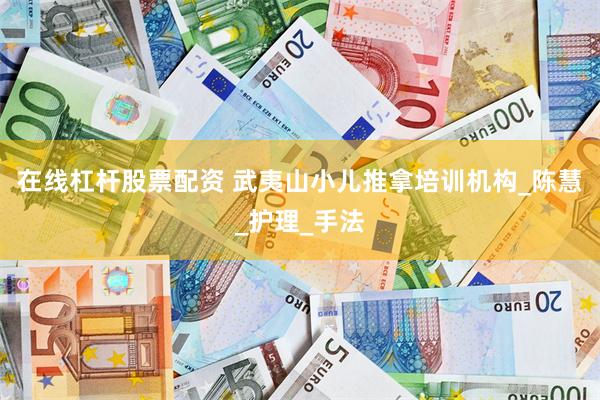在线杠杆股票配资 武夷山小儿推拿培训机构_陈慧_护理_手法