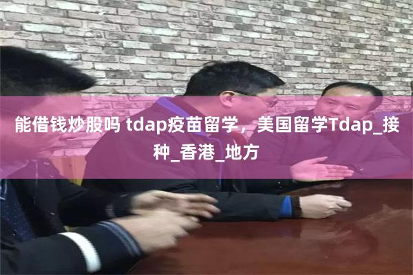 能借钱炒股吗 tdap疫苗留学，美国留学Tdap_接种_香港_地方