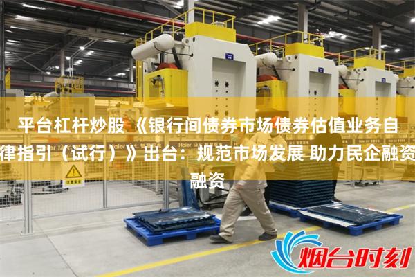 平台杠杆炒股 《银行间债券市场债券估值业务自律指引（试行）》出台：规范市场发展 助力民企融资
