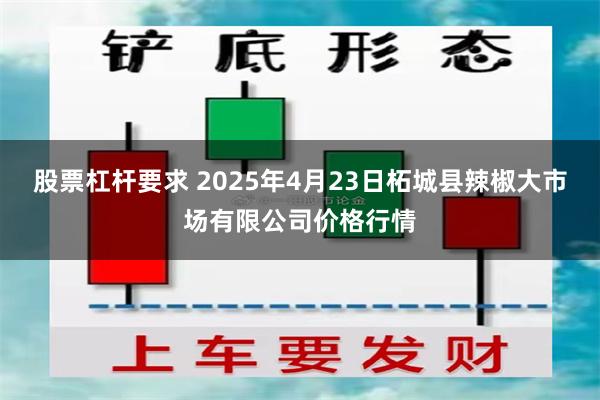 股票杠杆要求 2025年4月23日柘城县辣椒大市场有限公司价格行情