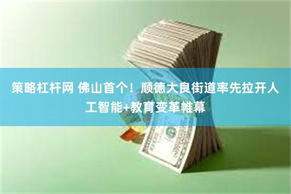 策略杠杆网 佛山首个！顺德大良街道率先拉开人工智能+教育变革帷幕