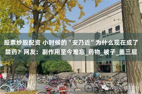 股票炒股配资 小时候的“安乃近”为什么现在成了禁药？网友：副作用至今难忘_药物_被子_盖三层